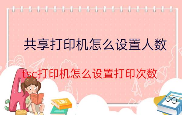 共享打印机怎么设置人数 tsc打印机怎么设置打印次数？